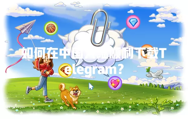 如何在中国大陆顺利下载Telegram? 一